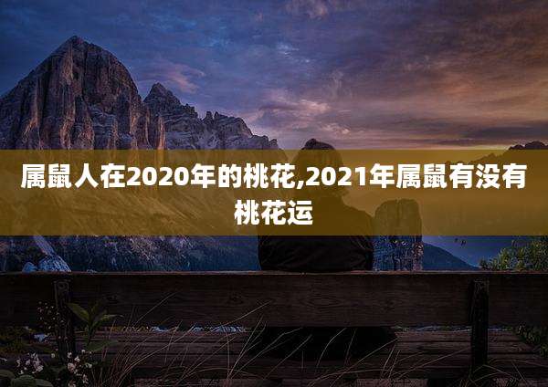属鼠人在2020年的桃花,2021年属鼠有没有桃花运