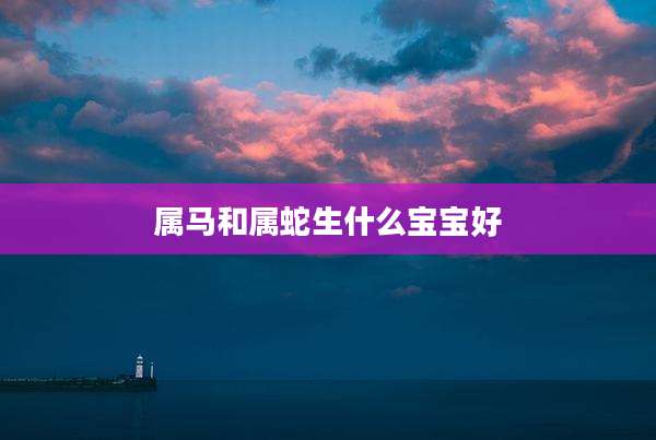 属马和属蛇生什么宝宝好
