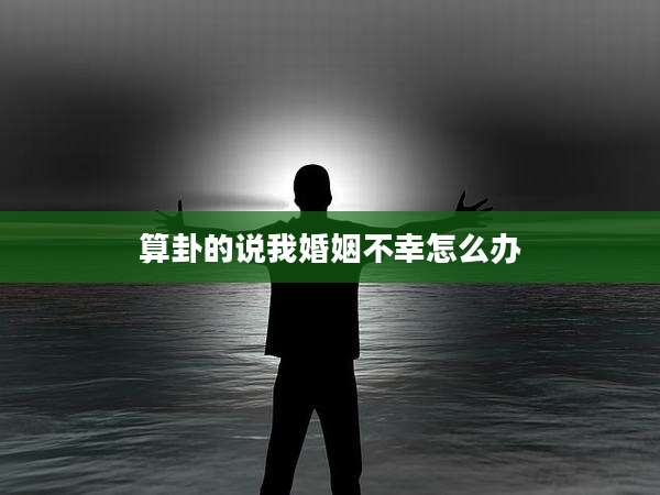 算卦的说我婚姻不幸怎么办
