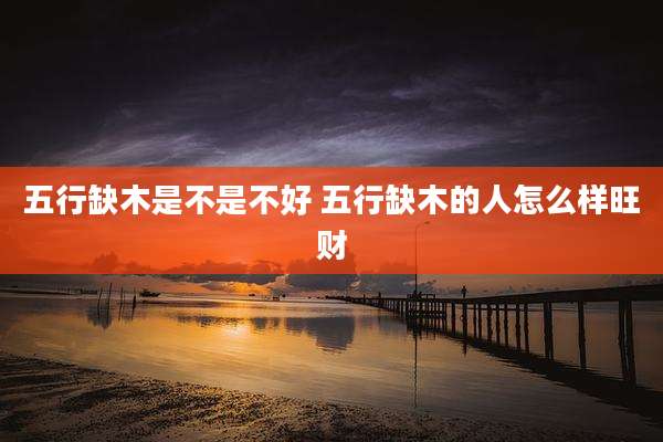 五行缺木是不是不好 五行缺木的人怎么样旺财