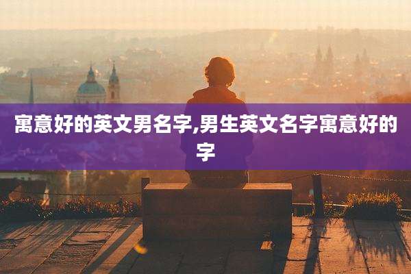 寓意好的英文男名字,男生英文名字寓意好的字