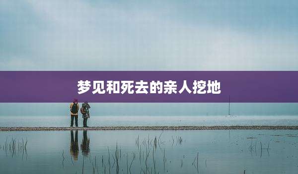 梦见和死去的亲人挖地