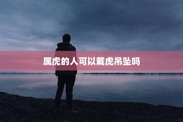 属虎的人可以戴虎吊坠吗
