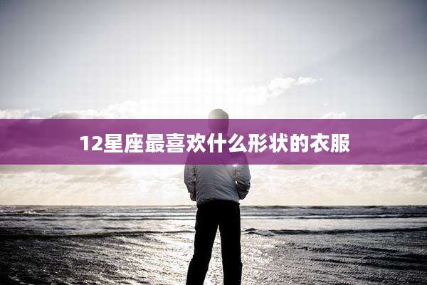 12星座最喜欢什么形状的衣服