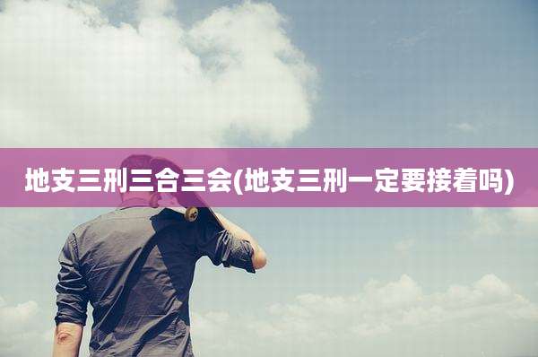 地支三刑三合三会(地支三刑一定要接着吗)