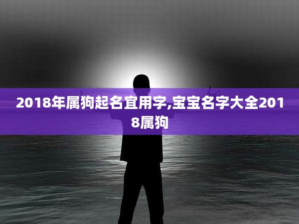 2018年属狗起名宜用字,宝宝名字大全2018属狗