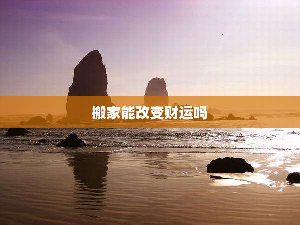 搬家能改变财运吗
