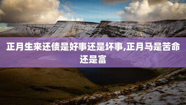 正月生来还债是好事还是坏事,正月马是苦命还是富
