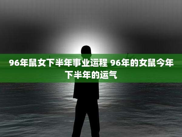 96年鼠女下半年事业运程 96年的女鼠今年下半年的运气