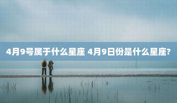 4月9号属于什么星座 4月9日份是什么星座?