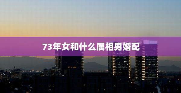 73年女和什么属相男婚配
