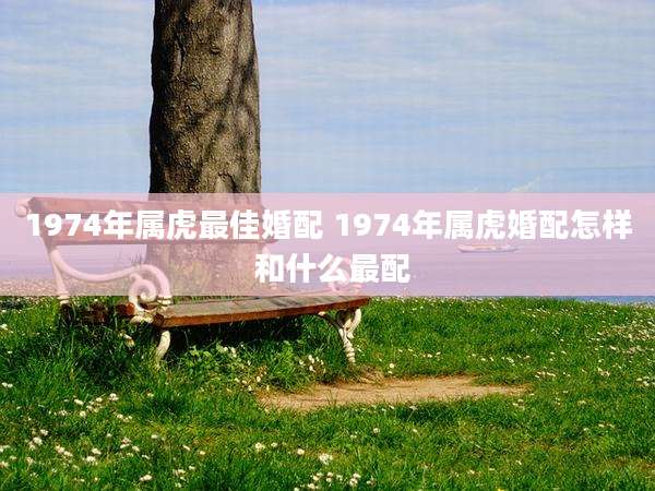1974年属虎最佳婚配 1974年属虎婚配怎样 和什么最配