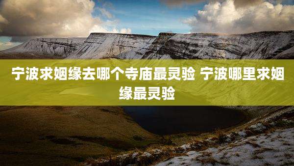 宁波求姻缘去哪个寺庙最灵验 宁波哪里求姻缘最灵验