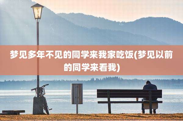 梦见多年不见的同学来我家吃饭(梦见以前的同学来看我)