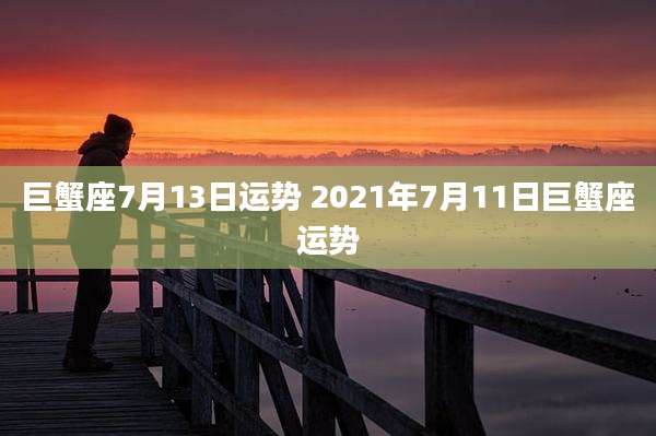 巨蟹座7月13日运势 2021年7月11日巨蟹座运势