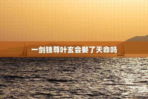 一剑独尊叶玄会娶了天命吗