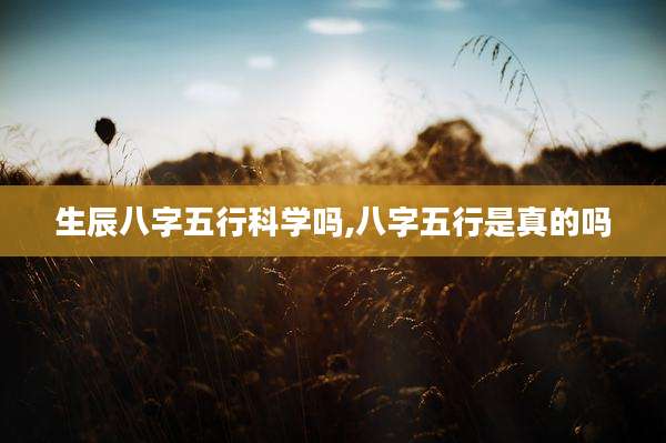 生辰八字五行科学吗,八字五行是真的吗