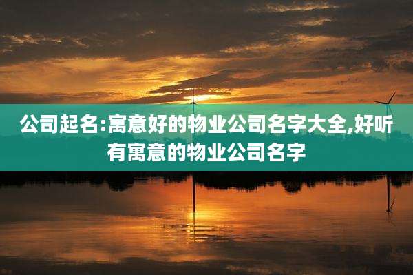 公司起名:寓意好的物业公司名字大全,好听有寓意的物业公司名字