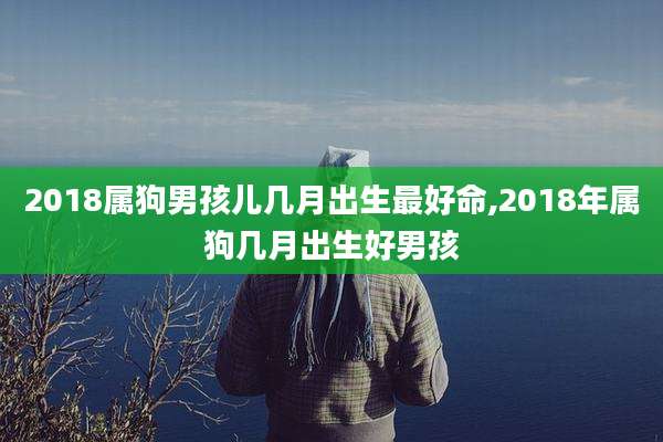 2018属狗男孩儿几月出生最好命,2018年属狗几月出生好男孩