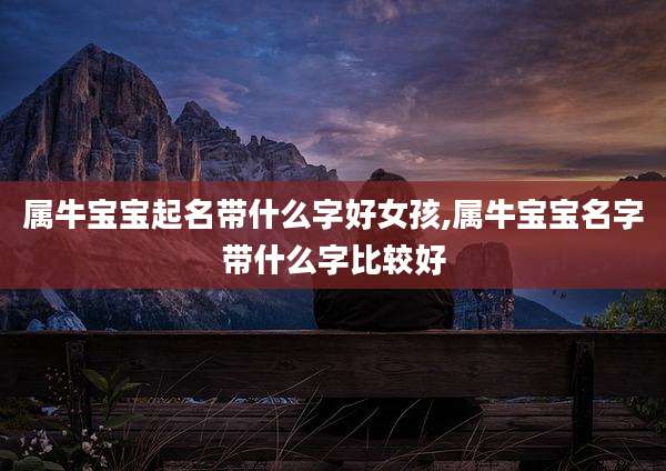 属牛宝宝起名带什么字好女孩,属牛宝宝名字带什么字比较好