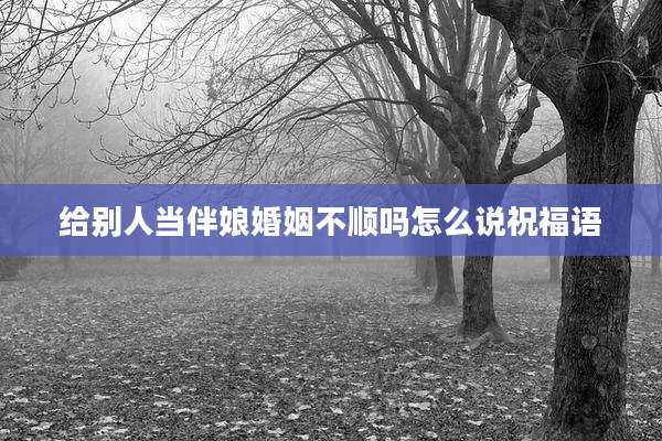 给别人当伴娘婚姻不顺吗怎么说祝福语