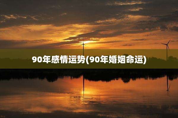 90年感情运势(90年婚姻命运)