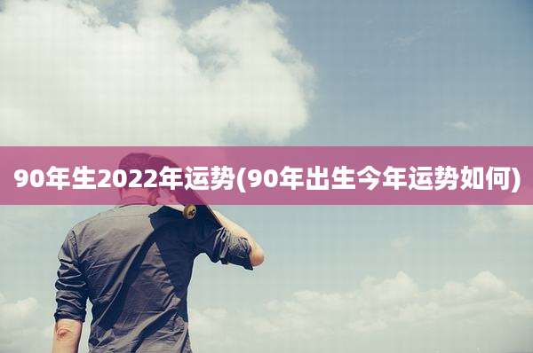 90年生2022年运势(90年出生今年运势如何)