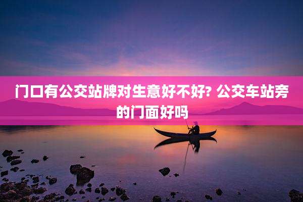 门口有公交站牌对生意好不好? 公交车站旁的门面好吗