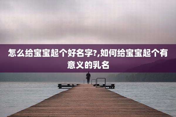 怎么给宝宝起个好名字?,如何给宝宝起个有意义的乳名