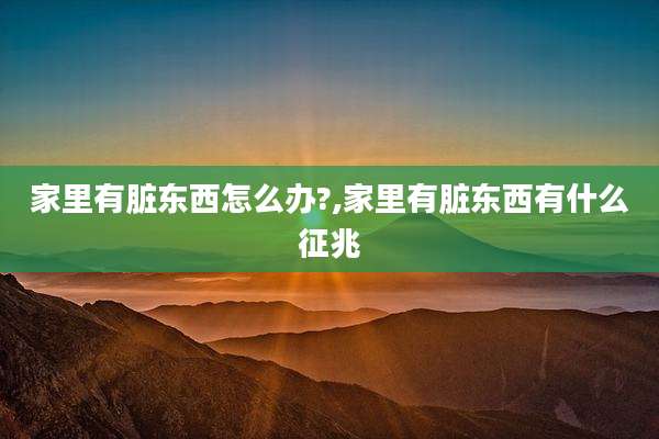 家里有脏东西怎么办?,家里有脏东西有什么征兆