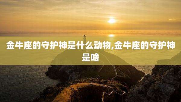金牛座的守护神是什么动物,金牛座的守护神是啥