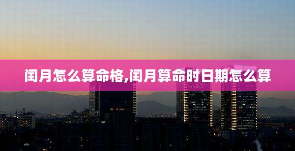 闰月怎么算命格,闰月算命时日期怎么算