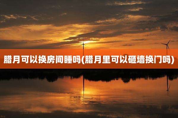 腊月可以换房间睡吗(腊月里可以砸墙换门吗)