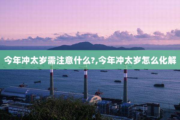 今年冲太岁需注意什么?,今年冲太岁怎么化解