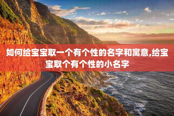 如何给宝宝取一个有个性的名字和寓意,给宝宝取个有个性的小名字
