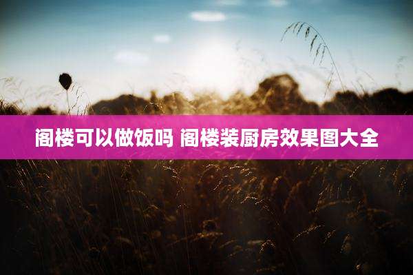 阁楼可以做饭吗 阁楼装厨房效果图大全