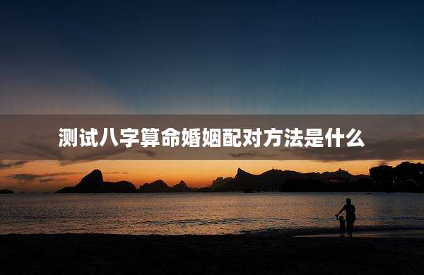 测试八字算命婚姻配对方法是什么