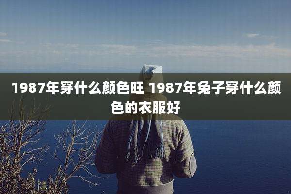 1987年穿什么颜色旺 1987年兔子穿什么颜色的衣服好