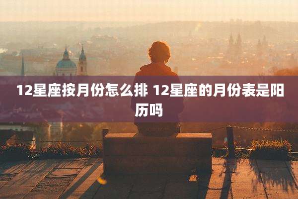12星座按月份怎么排 12星座的月份表是阳历吗