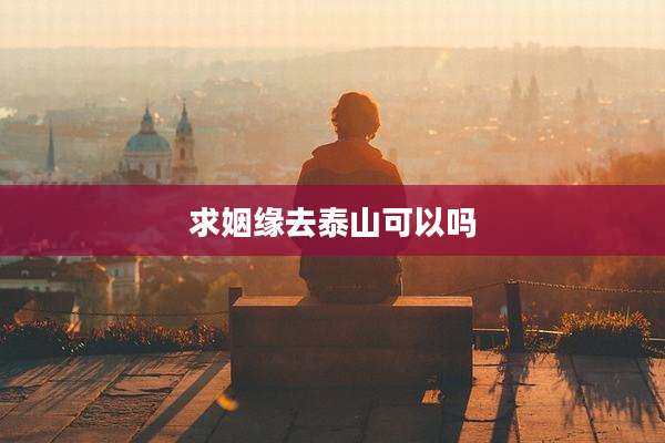 求姻缘去泰山可以吗