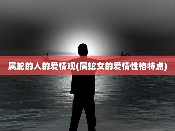 属蛇的人的爱情观(属蛇女的爱情性格特点)