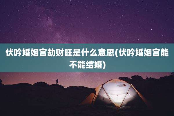 伏吟婚姻宫劫财旺是什么意思(伏吟婚姻宫能不能结婚)