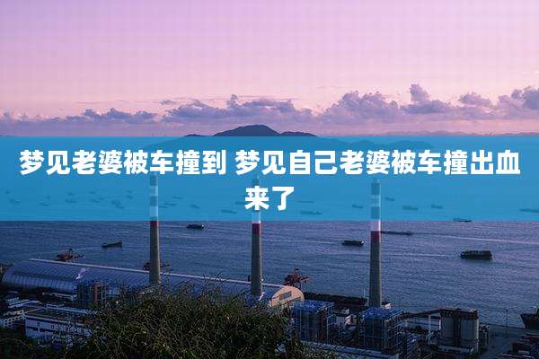 梦见老婆被车撞到 梦见自己老婆被车撞出血来了