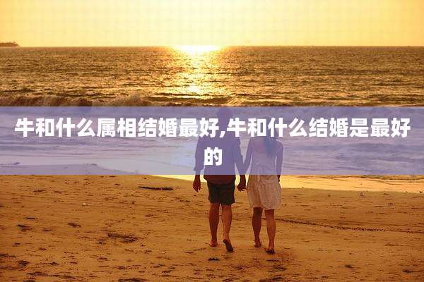 牛和什么属相结婚最好,牛和什么结婚是最好的