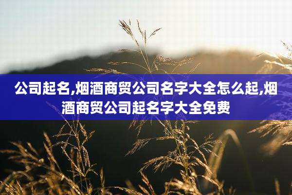 公司起名,烟酒商贸公司名字大全怎么起,烟酒商贸公司起名字大全免费