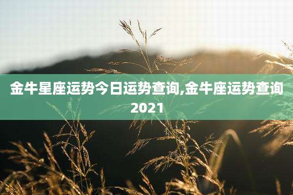 金牛星座运势今日运势查询,金牛座运势查询2021