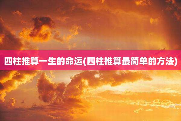 四柱推算一生的命运(四柱推算最简单的方法)