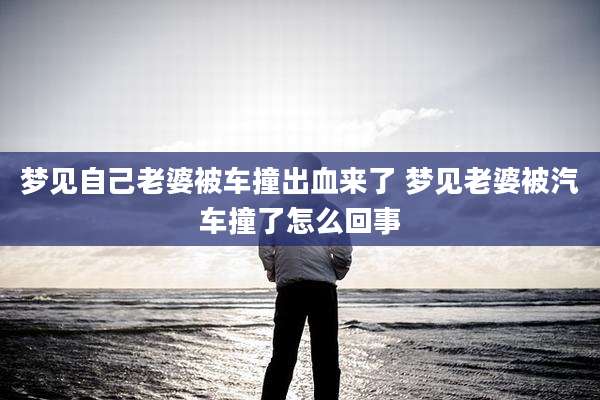 梦见自己老婆被车撞出血来了 梦见老婆被汽车撞了怎么回事
