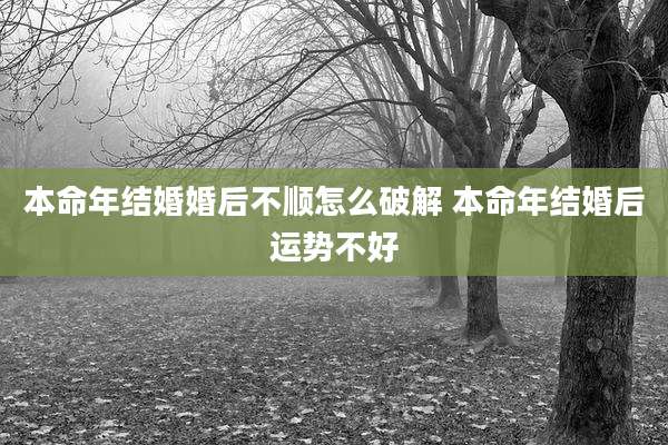 本命年结婚婚后不顺怎么破解 本命年结婚后运势不好