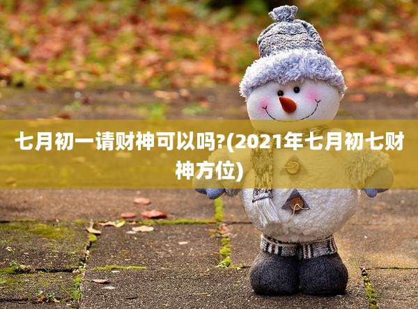 七月初一请财神可以吗?(2021年七月初七财神方位)